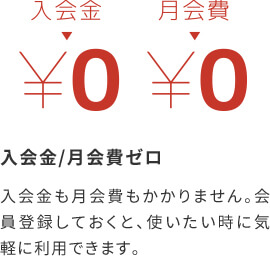 入会金 月会費ゼロ 入会金も月会費もかかりません。会員登録しておくと、使いたい時に気軽に利用できます。