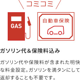ガソリン代&保険料込み ガソリン代や保険料が含まれた明快な料金設定。ガソリンを満タンにして返却することも不要です。