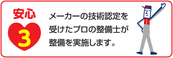 安心3 メーカーの技術認定を受けたプロの整備士が整備を実施します。